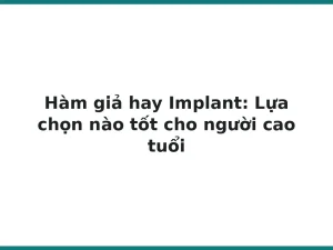 Hàm giả hay Implant: Lựa chọn nào tốt cho người cao tuổi