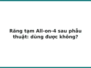Răng tạm All-on-4 sau phẫu thuật: dùng được không?